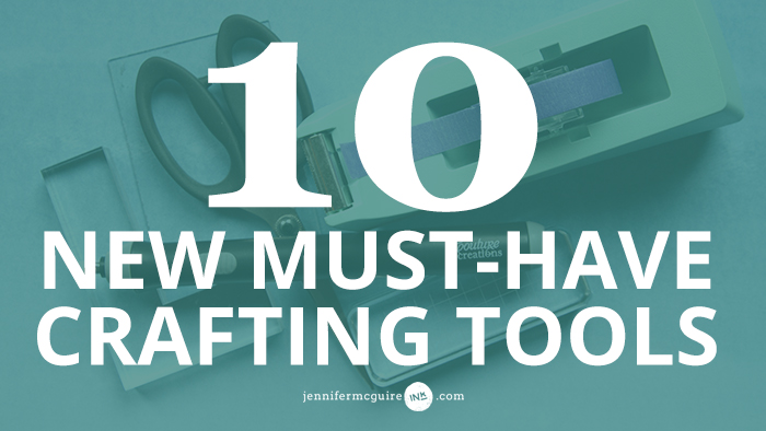 10 New Must-Have Crafting Tools - Jennifer McGuire Ink